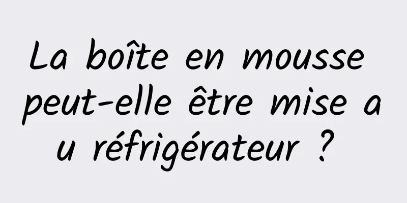 La boîte en mousse peut-elle être mise au réfrigérateur ? 