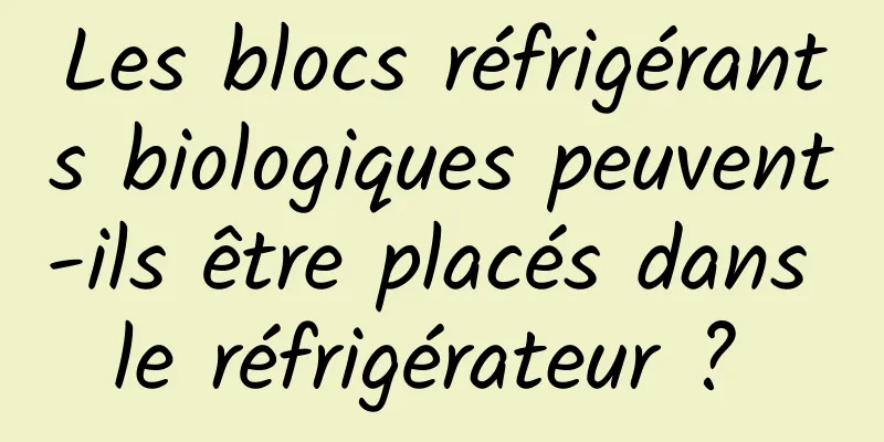 Les blocs réfrigérants biologiques peuvent-ils être placés dans le réfrigérateur ? 