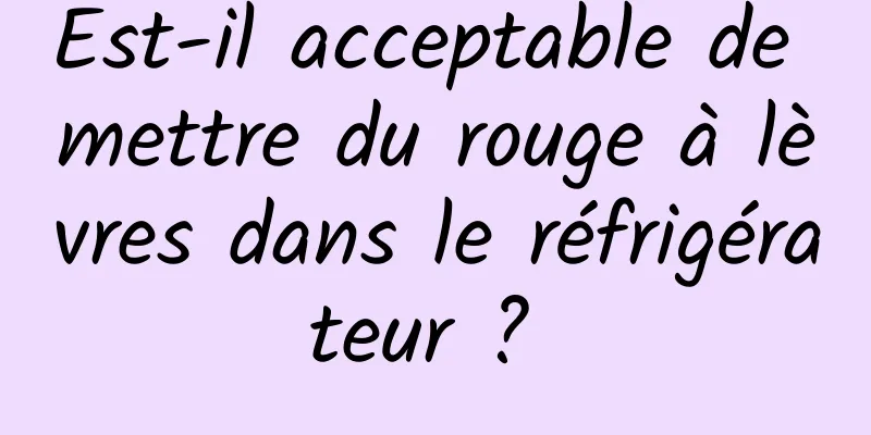 Est-il acceptable de mettre du rouge à lèvres dans le réfrigérateur ? 