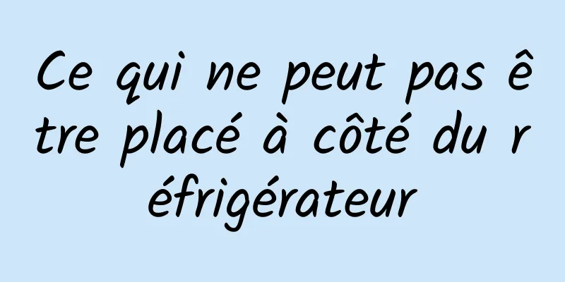 Ce qui ne peut pas être placé à côté du réfrigérateur