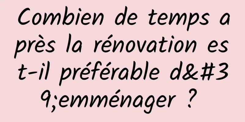 Combien de temps après la rénovation est-il préférable d'emménager ? 