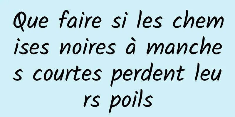 Que faire si les chemises noires à manches courtes perdent leurs poils