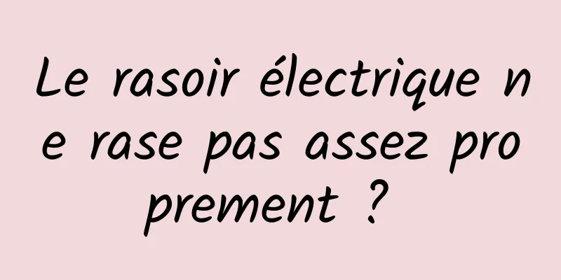 Le rasoir électrique ne rase pas assez proprement ? 