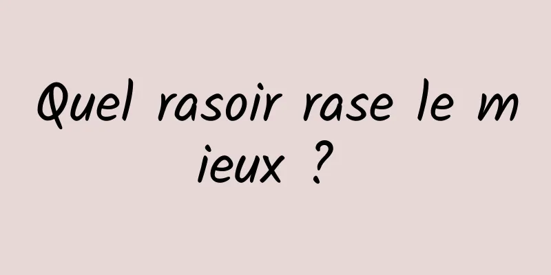 Quel rasoir rase le mieux ? 