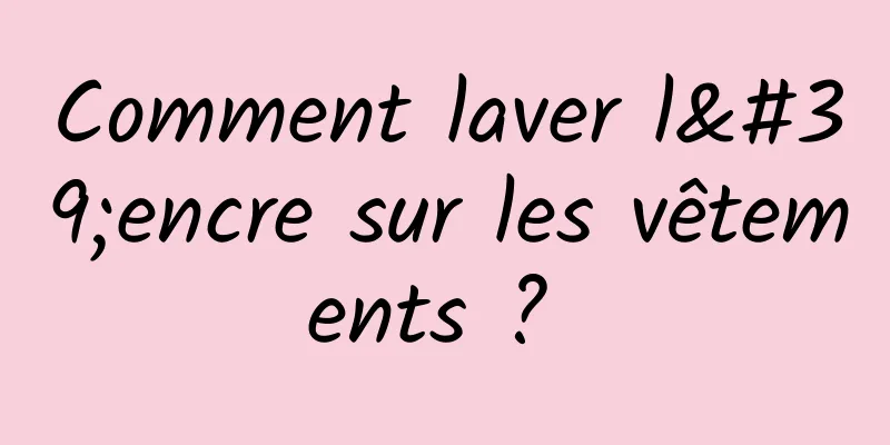 Comment laver l'encre sur les vêtements ? 