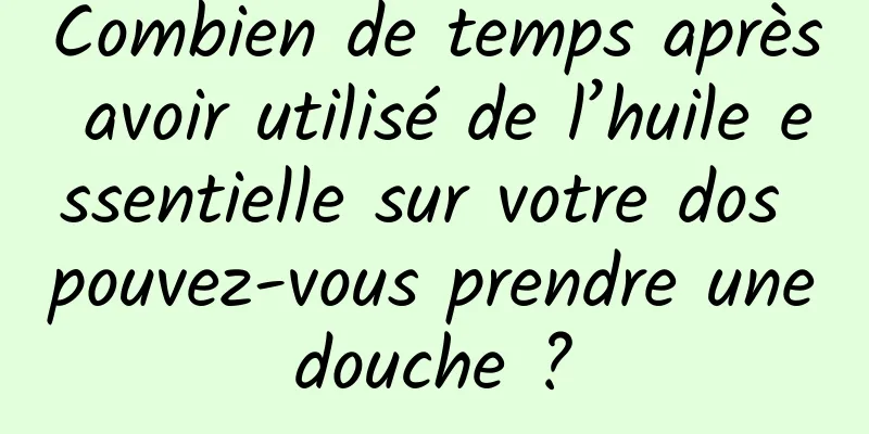 Combien de temps après avoir utilisé de l’huile essentielle sur votre dos pouvez-vous prendre une douche ? 