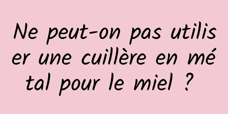 Ne peut-on pas utiliser une cuillère en métal pour le miel ? 