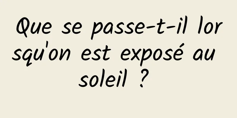 Que se passe-t-il lorsqu'on est exposé au soleil ? 