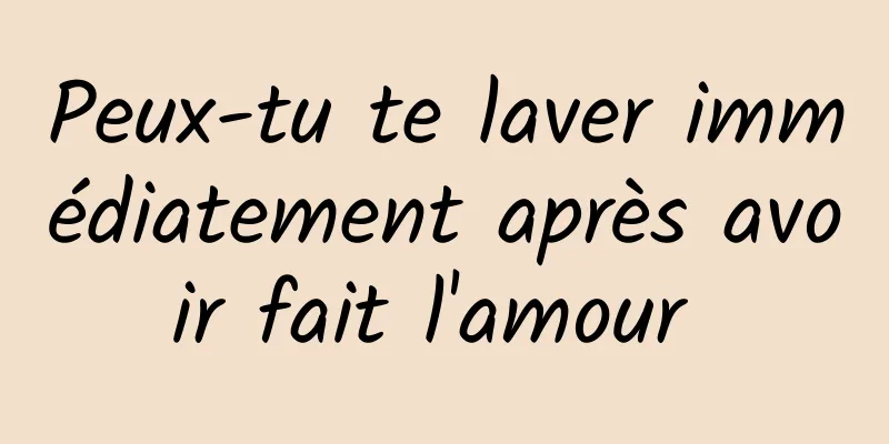 Peux-tu te laver immédiatement après avoir fait l'amour 