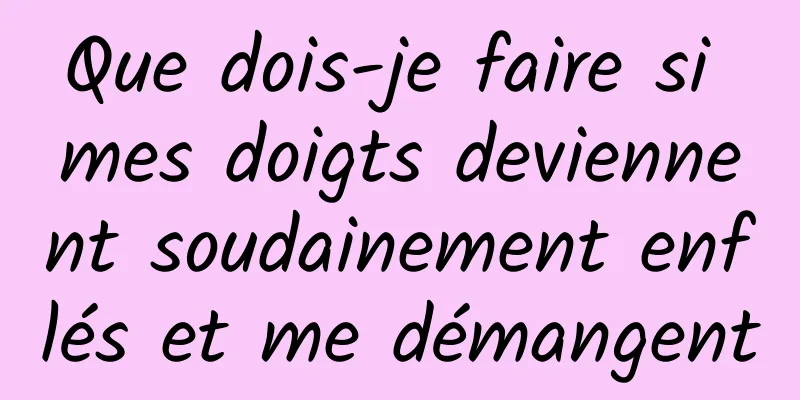 Que dois-je faire si mes doigts deviennent soudainement enflés et me démangent