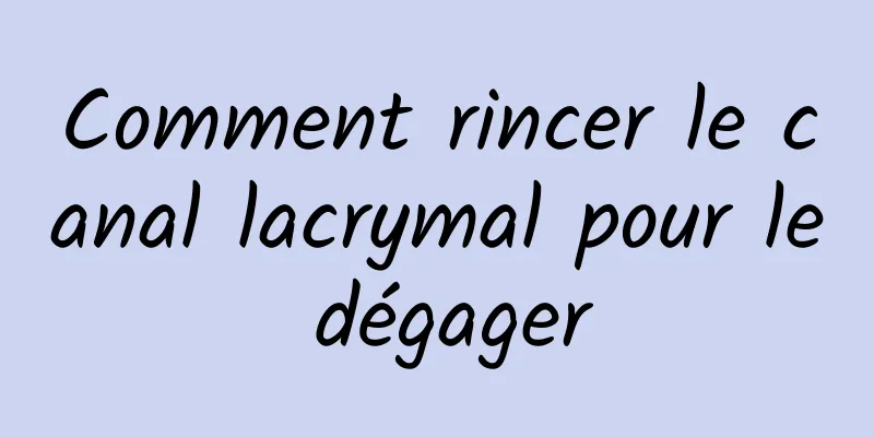 Comment rincer le canal lacrymal pour le dégager