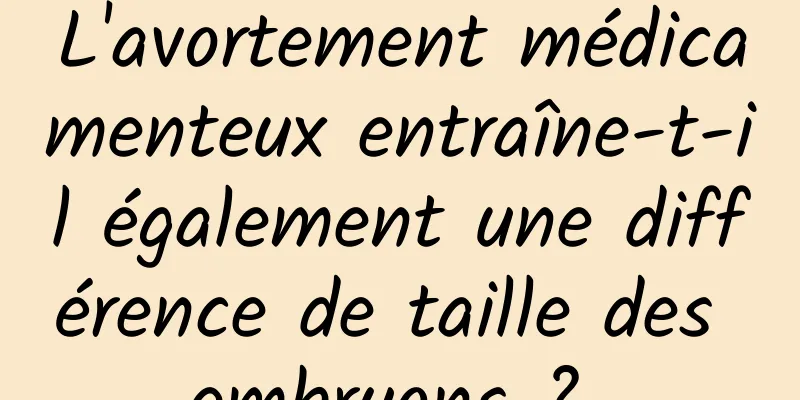 L'avortement médicamenteux entraîne-t-il également une différence de taille des embryons ? 