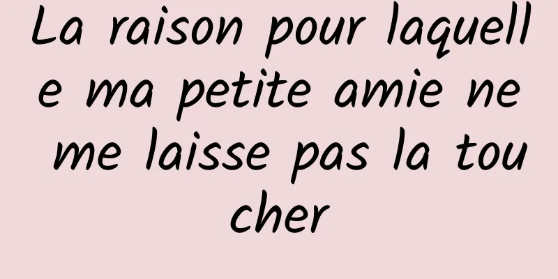 La raison pour laquelle ma petite amie ne me laisse pas la toucher