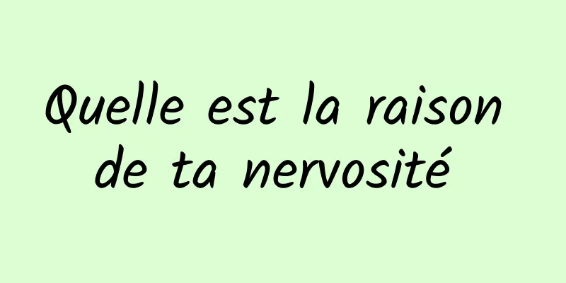 Quelle est la raison de ta nervosité 