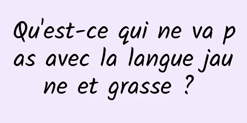 Qu'est-ce qui ne va pas avec la langue jaune et grasse ? 