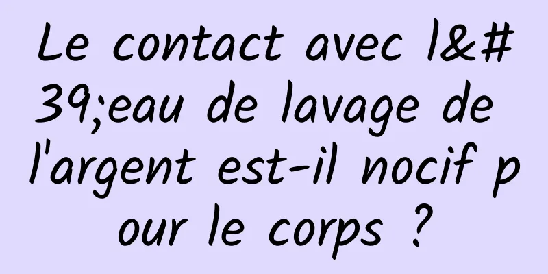 Le contact avec l'eau de lavage de l'argent est-il nocif pour le corps ?