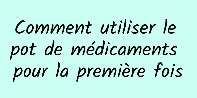 Comment utiliser le pot de médicaments pour la première fois