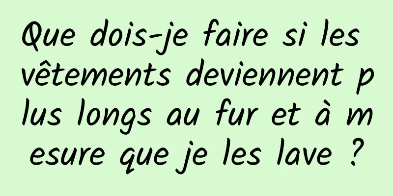 Que dois-je faire si les vêtements deviennent plus longs au fur et à mesure que je les lave ?