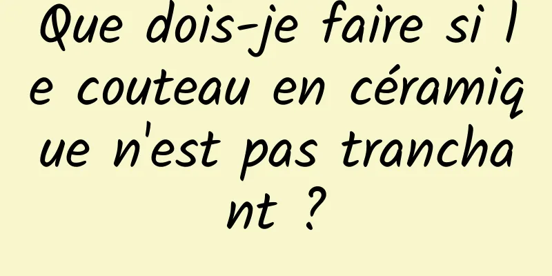 Que dois-je faire si le couteau en céramique n'est pas tranchant ?