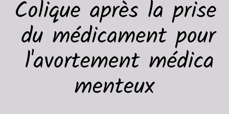 Colique après la prise du médicament pour l'avortement médicamenteux