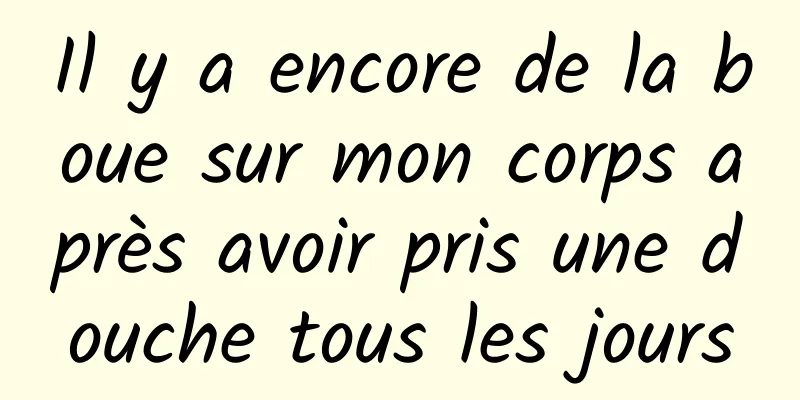 Il y a encore de la boue sur mon corps après avoir pris une douche tous les jours