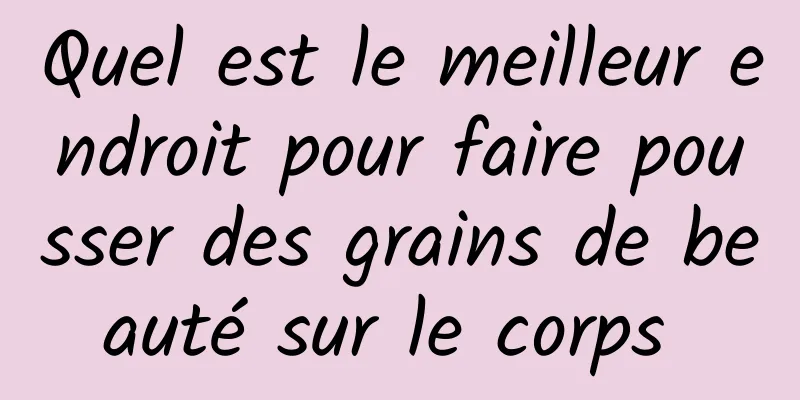 Quel est le meilleur endroit pour faire pousser des grains de beauté sur le corps 