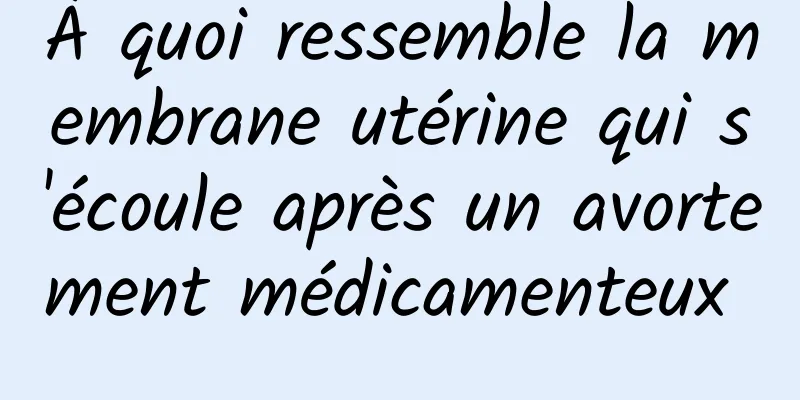 À quoi ressemble la membrane utérine qui s'écoule après un avortement médicamenteux 