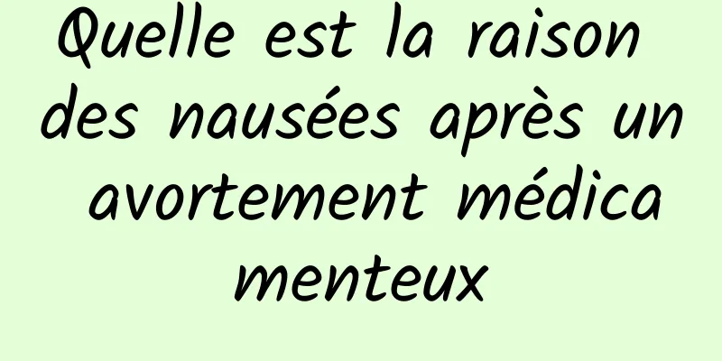 Quelle est la raison des nausées après un avortement médicamenteux