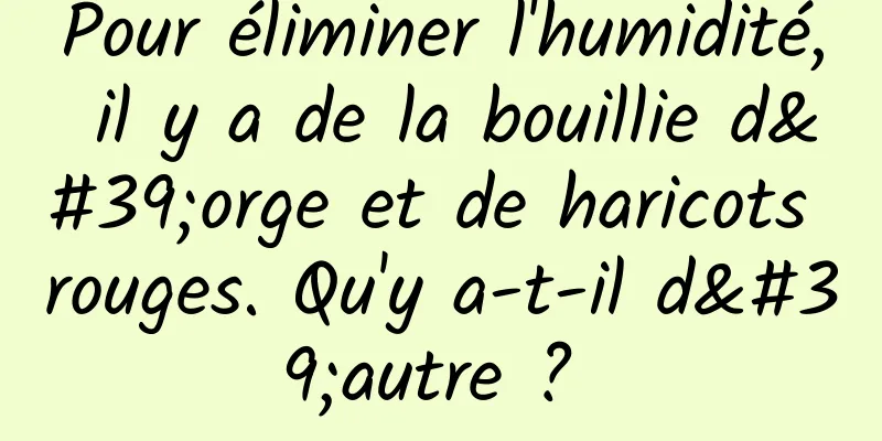 Pour éliminer l'humidité, il y a de la bouillie d'orge et de haricots rouges. Qu'y a-t-il d'autre ? 