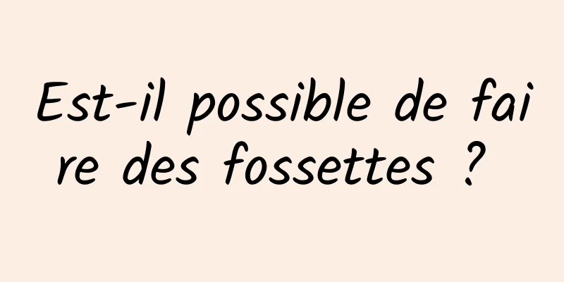 Est-il possible de faire des fossettes ? 