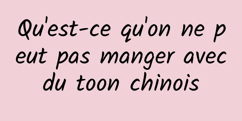 Qu'est-ce qu'on ne peut pas manger avec du toon chinois 