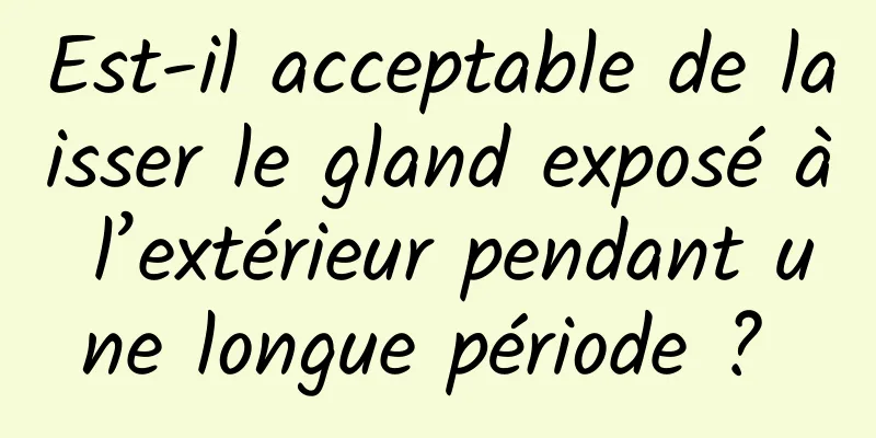 Est-il acceptable de laisser le gland exposé à l’extérieur pendant une longue période ? 