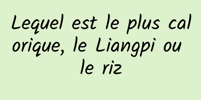 Lequel est le plus calorique, le Liangpi ou le riz