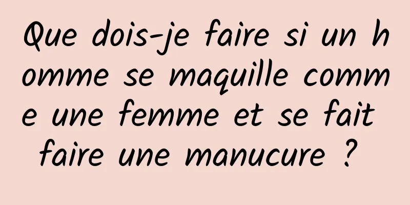 Que dois-je faire si un homme se maquille comme une femme et se fait faire une manucure ? 