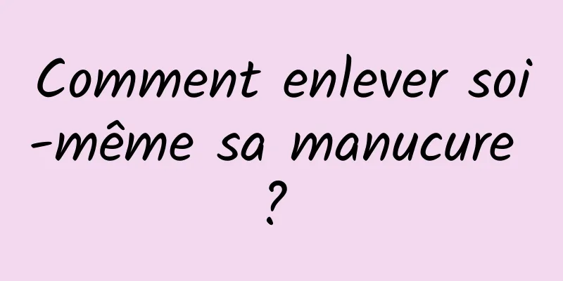 Comment enlever soi-même sa manucure ? 