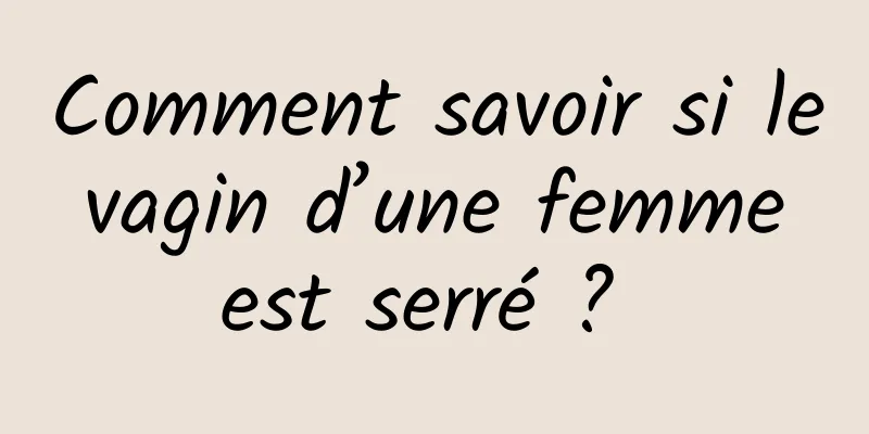 Comment savoir si le vagin d’une femme est serré ? 