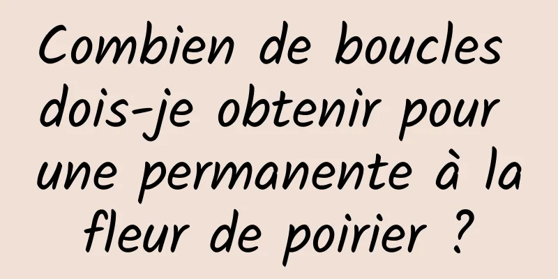 Combien de boucles dois-je obtenir pour une permanente à la fleur de poirier ? 