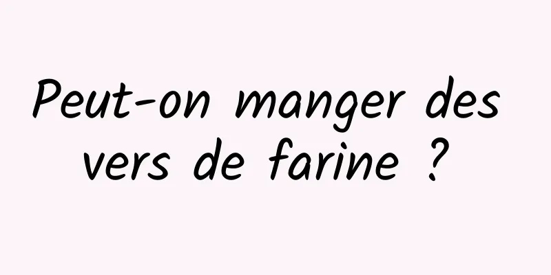 Peut-on manger des vers de farine ? 