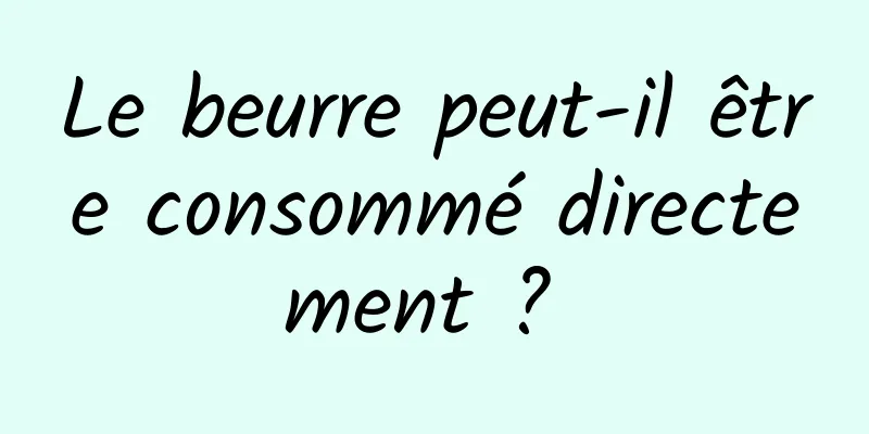 Le beurre peut-il être consommé directement ? 