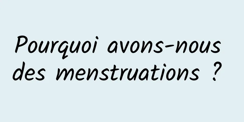 Pourquoi avons-nous des menstruations ? 