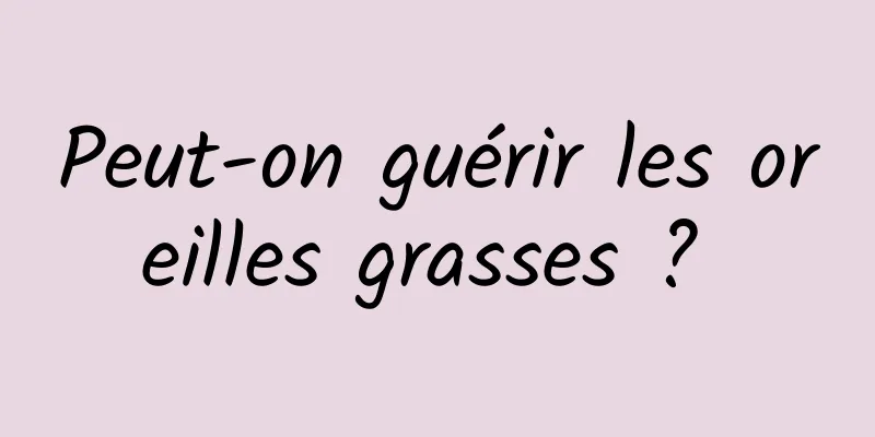 Peut-on guérir les oreilles grasses ? 