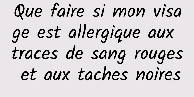 Que faire si mon visage est allergique aux traces de sang rouges et aux taches noires