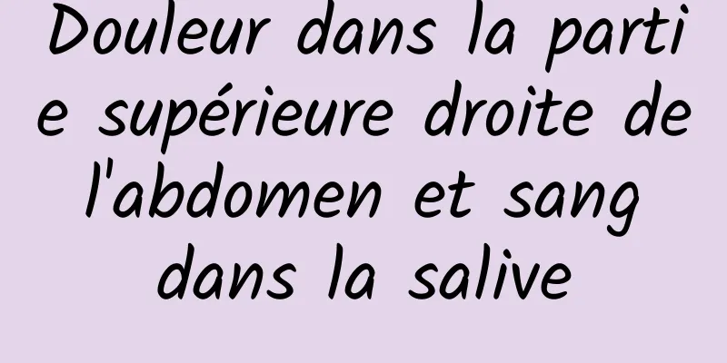 Douleur dans la partie supérieure droite de l'abdomen et sang dans la salive