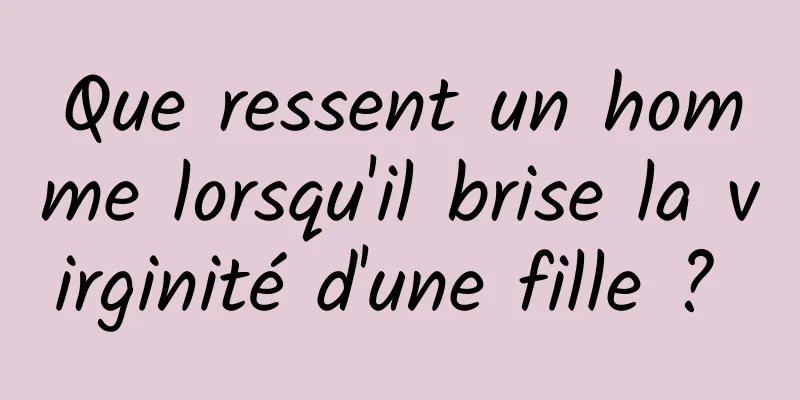 Que ressent un homme lorsqu'il brise la virginité d'une fille ? 