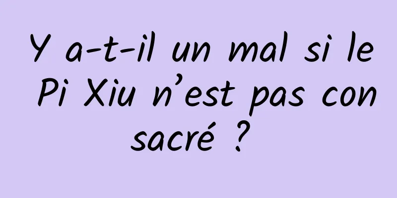 Y a-t-il un mal si le Pi Xiu n’est pas consacré ? 