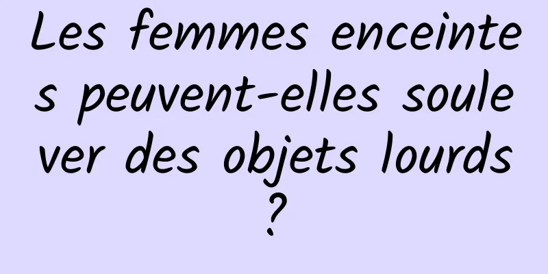 Les femmes enceintes peuvent-elles soulever des objets lourds ? 