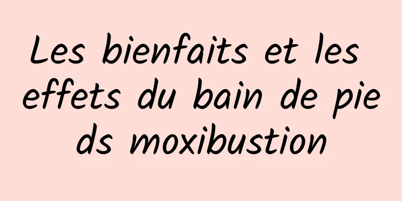 Les bienfaits et les effets du bain de pieds moxibustion