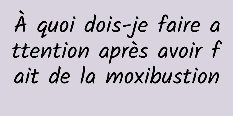 À quoi dois-je faire attention après avoir fait de la moxibustion