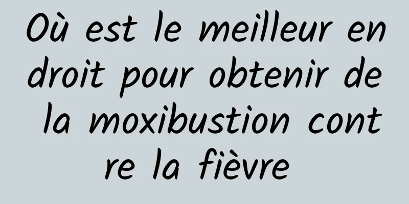 Où est le meilleur endroit pour obtenir de la moxibustion contre la fièvre 