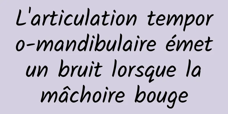 L'articulation temporo-mandibulaire émet un bruit lorsque la mâchoire bouge